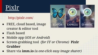 Pixlr
http://pixlr.com/
● FREE, cloud based, image
creator & editor tool
● Flash based
● Mobile app (iOS or Android)
● Screen-grabbing tool (for FF or Chrome) Pixlr
Grabber
● Share via imm.io (a one-click easy image sharer)

 