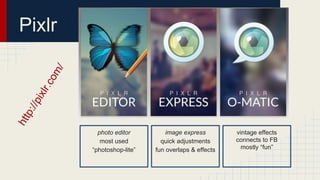 htt
p

://p

ixl

r.c

om

/

Pixlr

photo editor
most used
“photoshop-lite”

image express
quick adjustments
fun overlaps & effects

vintage effects
connects to FB
mostly “fun”

 