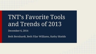 TNT’s Favorite Tools
and Trends of 2013
December 6, 2014
Beth Bernhardt, Beth Filar Williams, Kathy Shields

 
