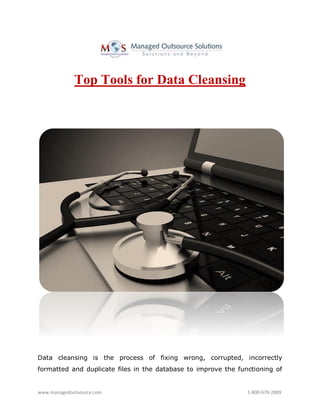 www.managedoutsource.com 1-800-670-2809
Top Tools for Data Cleansing
Data cleansing is the process of fixing wrong, corrupted, incorrectly
formatted and duplicate files in the database to improve the functioning of
 