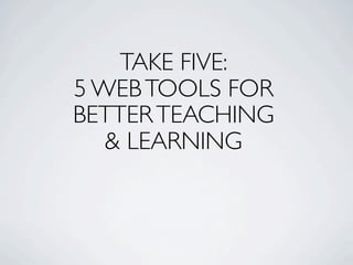 TAKE FIVE:
5 WEB TOOLS FOR
BETTER TEACHING
   & LEARNING
 