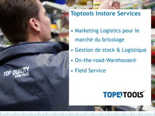 Toptools Instore Services

• Marketing Logistics pour le
 marché du bricolage
• Gestion de stock & Logistique
• On-the-road-Warehouse®
• Field Service
 