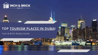 TOP TOURISM PLACES IN DUBAI
Inch & Brick Realty Guide
 
