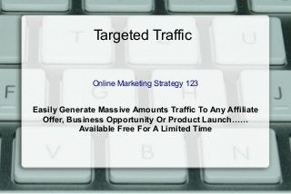 Targeted Traffic
Online Marketing Strategy 123
Easily Generate Massive Amounts Traffic To Any Affiliate
Offer, Business Opportunity Or Product Launch……
Available Free For A Limited Time
 
