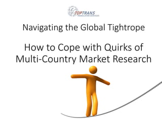 Navigating the Global Tightrope
How to Cope with Quirks of
Multi-Country Market Research
 
