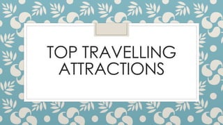 TOP TRAVELLING
ATTRACTIONS
 