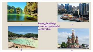 1 2
3 4
Boring/bustling/
crowded/peaceful
/enjoyable
 