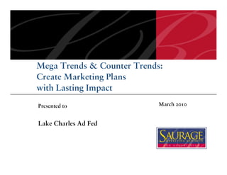 Mega Trends & Counter Trends:
Create Marketing Plans
with Lasting Impact
Presented to                March 2010


Lake Charles Ad Fed
 
