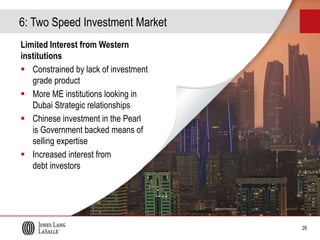 6: Two Speed Investment Market
Limited Interest from Western
institutions
 Constrained by lack of investment
grade product
 More ME institutions looking in
Dubai Strategic relationships
 Chinese investment in the Pearl
is Government backed means of
selling expertise
 Increased interest from
debt investors

26
25

 