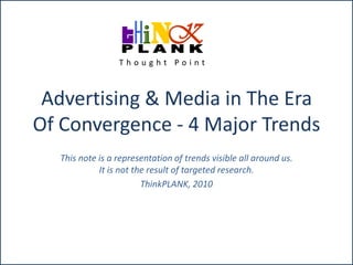 Advertising & Media in The Era Of Convergence - 4 Major Trends  This note is a representation of trends visible all around us. It is not the result of targeted research. ThinkPLANK, 2010 Thought Point 