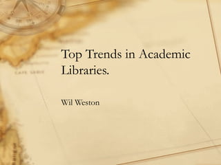 Top Trends in Academic
Libraries.
Wil Weston
 