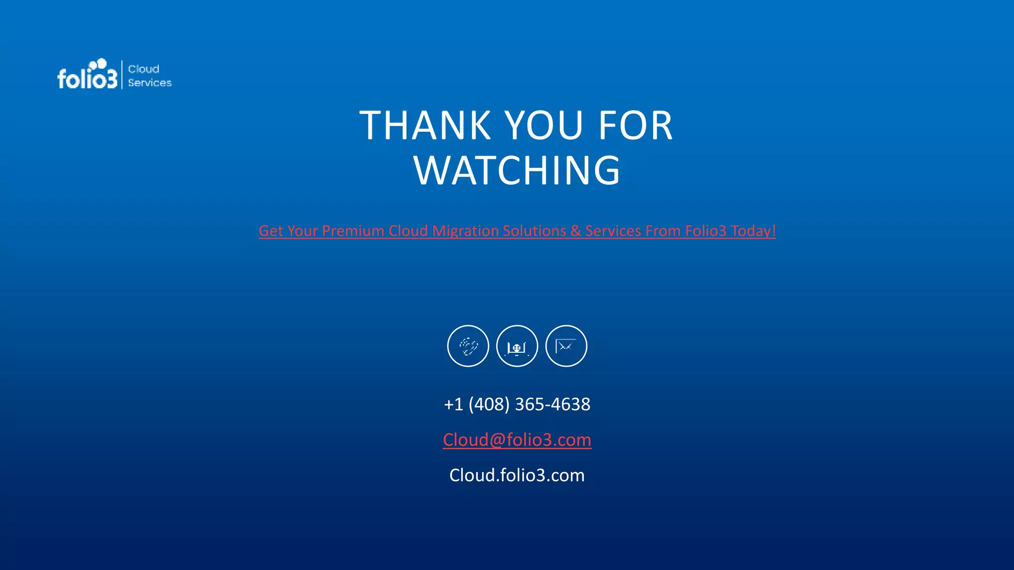 THANK YOU FOR
WATCHING
Get Your Premium Cloud Migration Solutions & Services From Folio3 Today!
+1 (408) 365-4638
Cloud@folio3.com
Cloud.folio3.com
 
