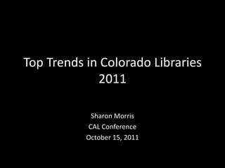 Top Trends in Colorado Libraries
             2011

            Sharon Morris
           CAL Conference
           October 15, 2011
 