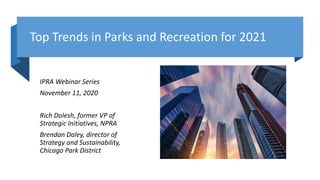 Top Trends in Parks and Recreation for 2021
IPRA Webinar Series
November 11, 2020
Rich Dolesh, former VP of
Strategic Initiatives, NPRA
Brendan Daley, director of
Strategy and Sustainability,
Chicago Park District
 