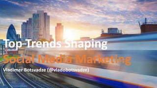 Top Trends Shaping
Social Media Marketing
Vladimer Botsvadze (@vladobotsvadze)
 