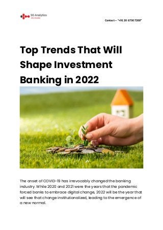 Contact – “+91 20 6730 7200”
Top Trends That Will
Shape Investment
Banking in 2022
The onset of COVID-19 has irrevocably changed the banking
industry. While 2020 and 2021 were the years that the pandemic
forced banks to embrace digital change, 2022 will be the year that
will see that change institutionalized, leading to the emergence of
a new normal.
 