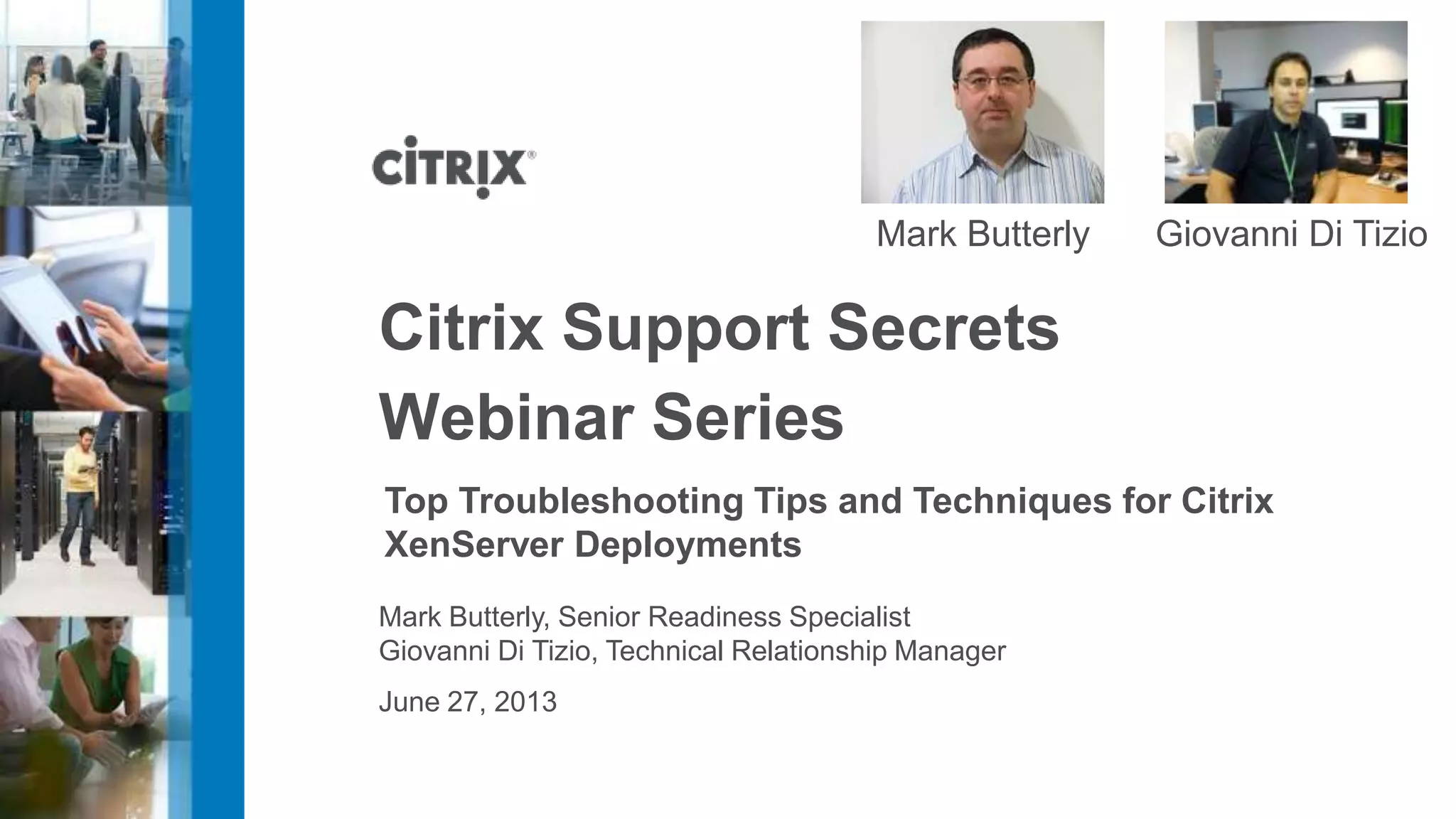 June 27, 2013
Citrix Support Secrets
Webinar Series
Top Troubleshooting Tips and Techniques for Citrix
XenServer Deployments
Mark Butterly, Senior Readiness Specialist
Giovanni Di Tizio, Technical Relationship Manager
Mark Butterly Giovanni Di Tizio
 