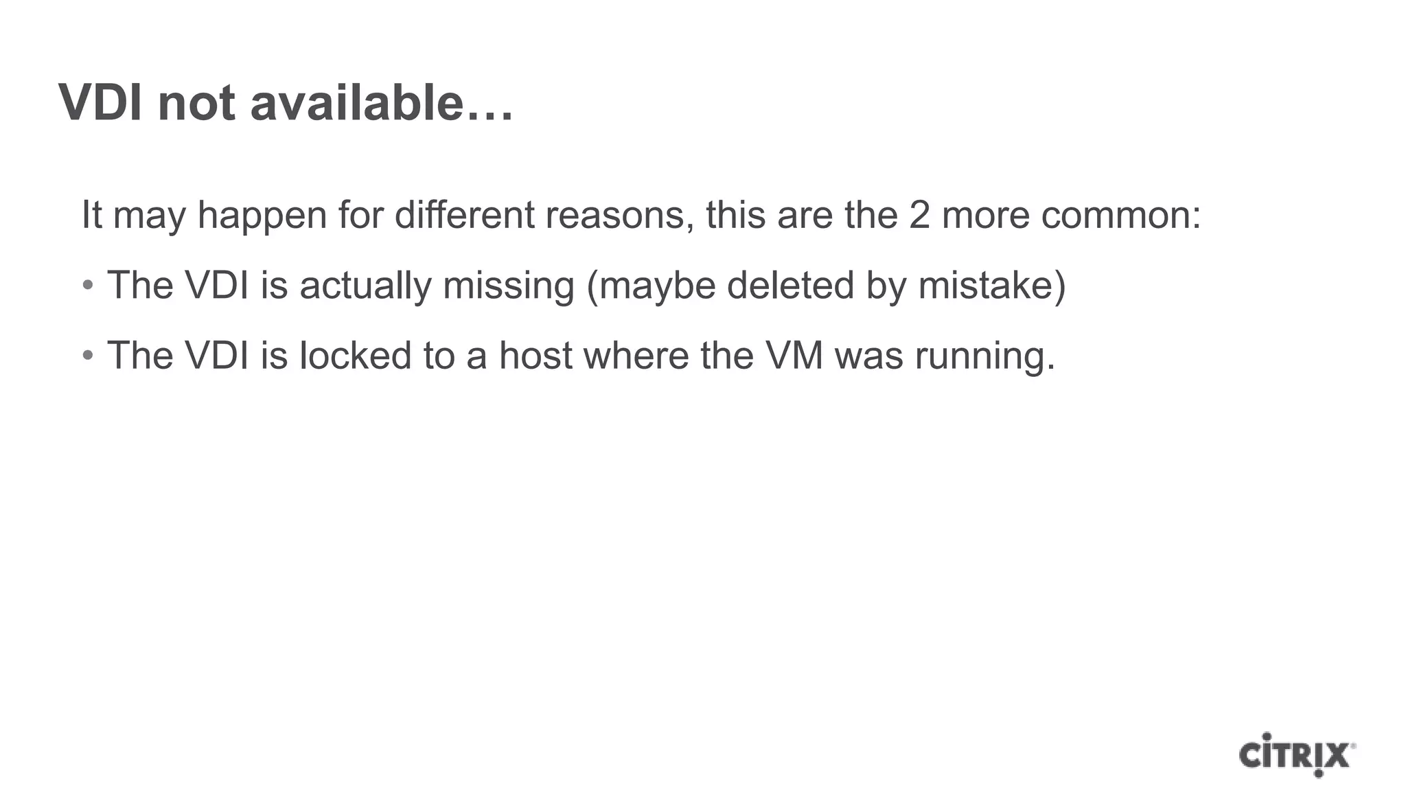 VDI not available…
It may happen for different reasons, this are the 2 more common:
• The VDI is actually missing (maybe deleted by mistake)
• The VDI is locked to a host where the VM was running.
 