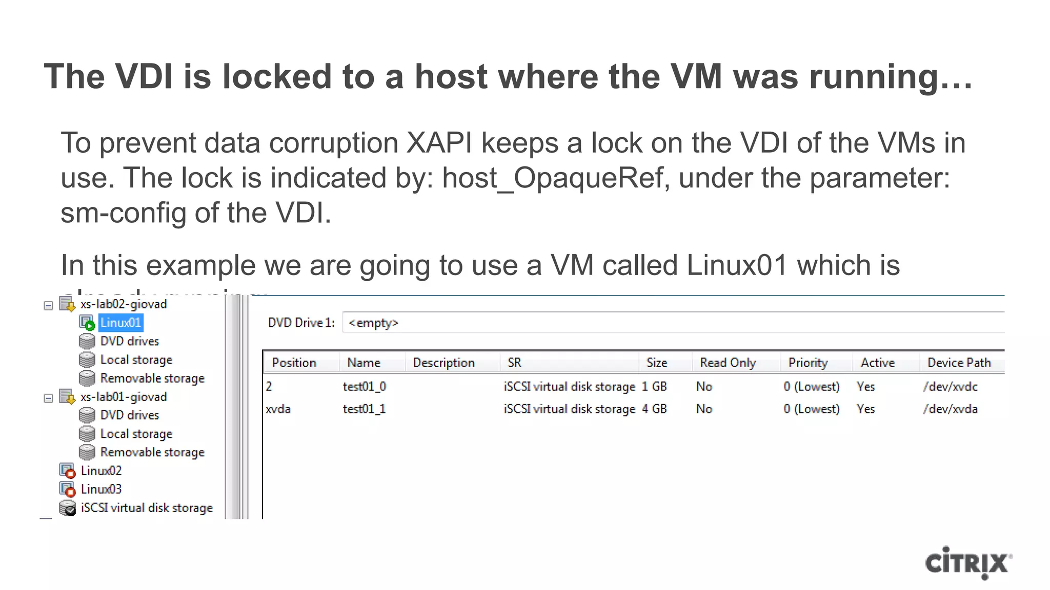 The VDI is locked to a host where the VM was running…
To prevent data corruption XAPI keeps a lock on the VDI of the VMs in
use. The lock is indicated by: host_OpaqueRef, under the parameter:
sm-config of the VDI.
In this example we are going to use a VM called Linux01 which is
already running:
 