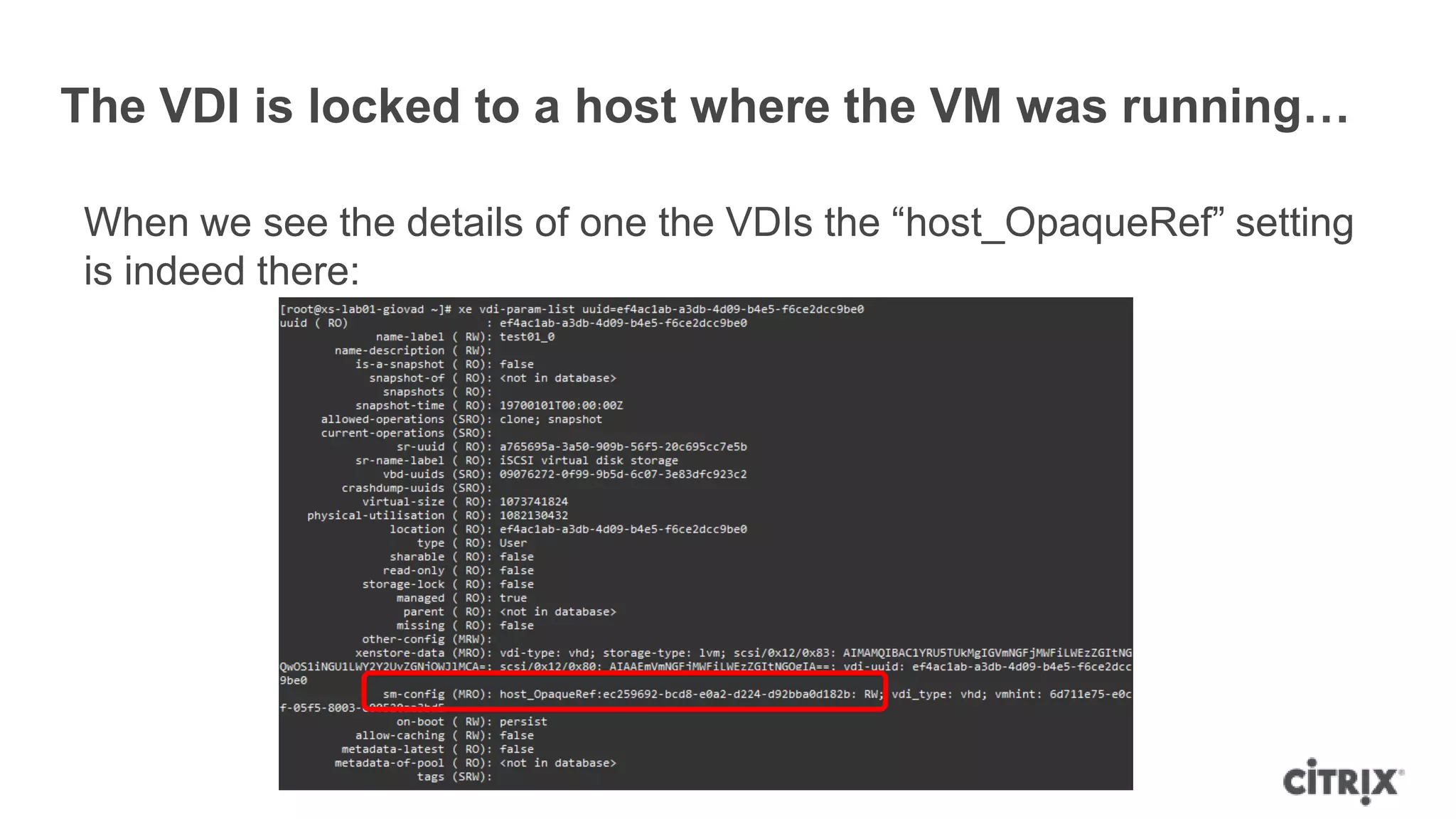 The VDI is locked to a host where the VM was running…
When we see the details of one the VDIs the “host_OpaqueRef” setting
is indeed there:
 