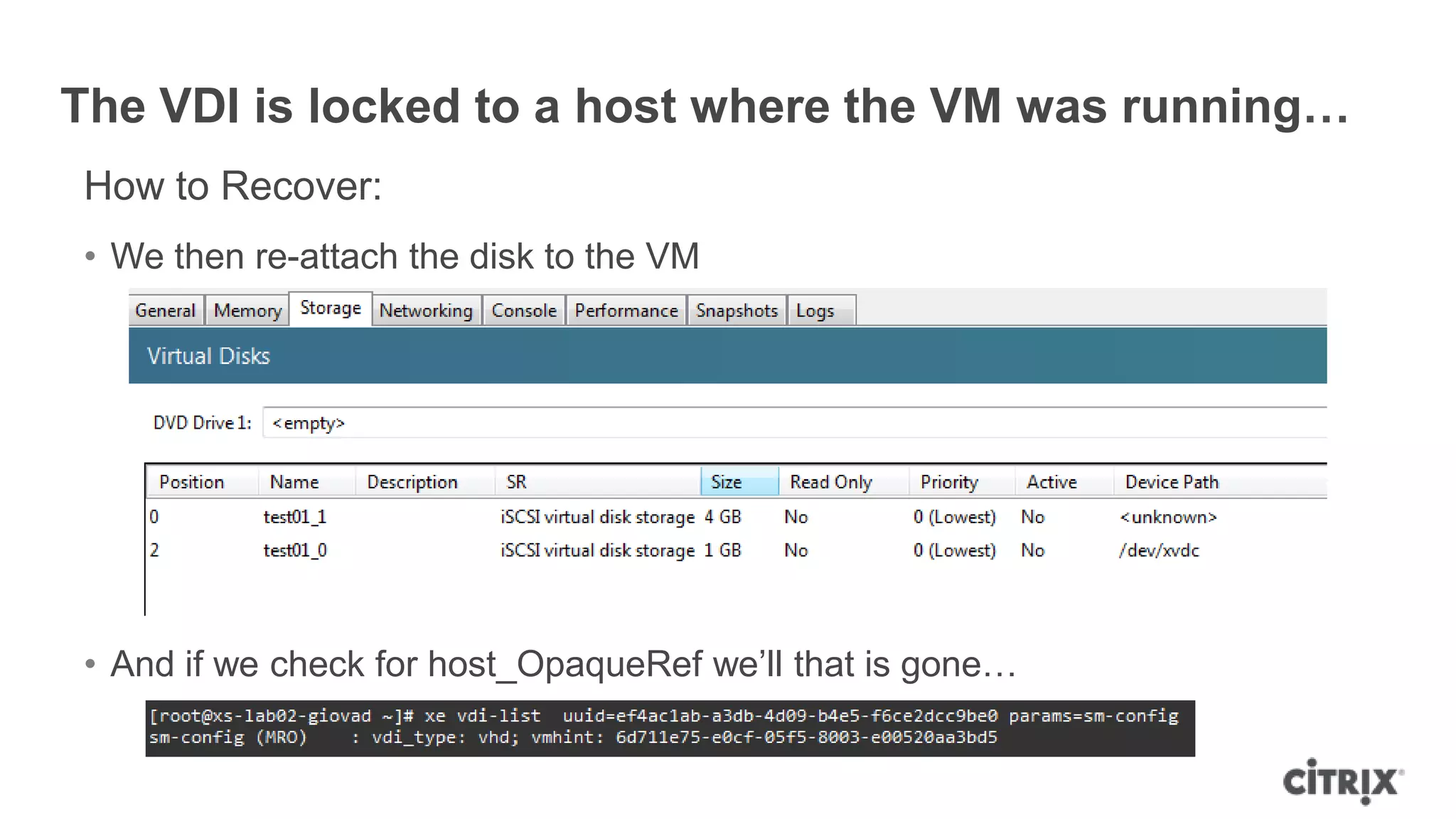 The VDI is locked to a host where the VM was running…
How to Recover:
• We then re-attach the disk to the VM
• And if we check for host_OpaqueRef we‟ll that is gone…
 