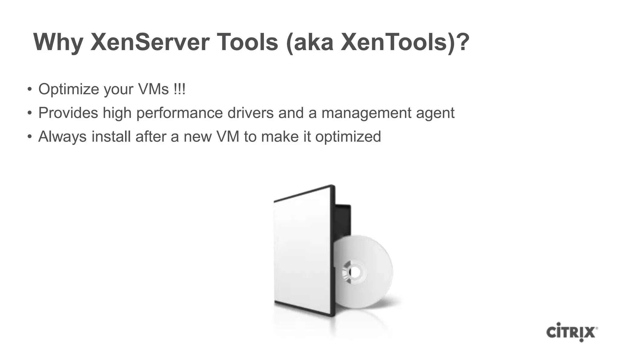 Why XenServer Tools (aka XenTools)?
• Optimize your VMs !!!
• Provides high performance drivers and a management agent
• Always install after a new VM to make it optimized
 