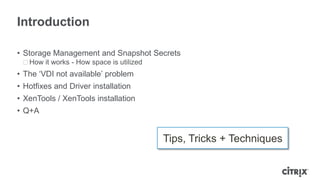 Introduction
• Storage Management and Snapshot Secrets
ᵒHow it works - How space is utilized
• The „VDI not available‟ problem
• Hotfixes and Driver installation
• XenTools / XenTools installation
• Q+A
Tips, Tricks + Techniques
 