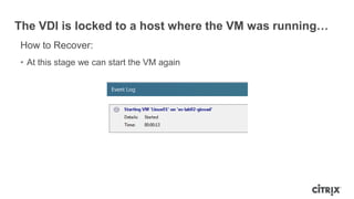 The VDI is locked to a host where the VM was running…
How to Recover:
• At this stage we can start the VM again
 