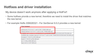 Hotfixes and driver installation
My device doesn‟t work anymore after applying a HotFix!!
• Some hotfixes provide a new kernel, therefore we need to install the driver that matches
the new kernel
• For example Hotfix XS602E021 - For XenServer 6.0.2 provides a new kernel:
 