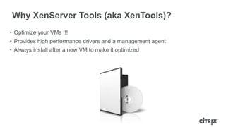 Why XenServer Tools (aka XenTools)?
• Optimize your VMs !!!
• Provides high performance drivers and a management agent
• Always install after a new VM to make it optimized
 