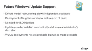 • Drivers model restructuring allows independent upgrades
• Deployment of bug fixes and new features out of band
• No need for ISO injection
• Updates can be installed automatically at domain administrator‟s
discretion
• WSUS deployments not yet available but will be made available
Future Windows Update Support
 