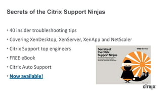 • 40 insider troubleshooting tips
• Covering XenDesktop, XenServer, XenApp and NetScaler
• Citrix Support top engineers
• FREE eBook
• Citrix Auto Support
• Now available!
Secrets of the Citrix Support Ninjas
 