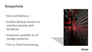 Snapshots
• Disk and Memory !
• Enables Backup vendors to
interface directly with
XenServer
• Snapshots available on all
storage platforms
• Thin vs Thick Provisioning
 