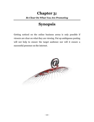 - 10 -
Chapter 3:
Be Clear On What You Are Promoting
Synopsis
Getting noticed on the online business arena is only possible if
viewers are clear on what they are viewing. Put up ambiguous posting
will not help to ensure the target audience nor will it ensure a
successful presence on the internet.
Earn $40 per tweet managing this company’s Twitter
account . You can start right away and earn $40 per
tweet! So don’t wait, click here to apply now.
 