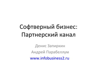 Софтверный бизнес: Партнерский канал Денис Запиркин Андрей Парабеллум www.infobusiness2.ru   