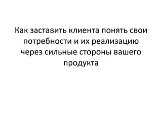 Как заставить клиента понять свои потребности и их реализацию через сильные стороны вашего продукта