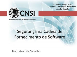 Segurança na Cadeia de
Fornecimento de Software
Por: Leivan de Carvalho
27 e 28 de Março 2014
Centro de Convenções de Talatona
Luanda - Angola
 
