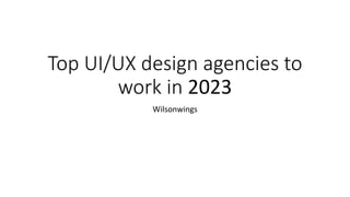 Top UI/UX design agencies to
work in 2023
Wilsonwings
 