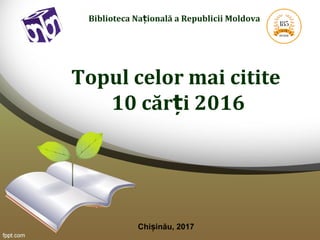 Biblioteca Na ională a Republicii Moldovaț
Topul celor mai citite
10 căr i 2016ț
Chi inău, 2017ș
 