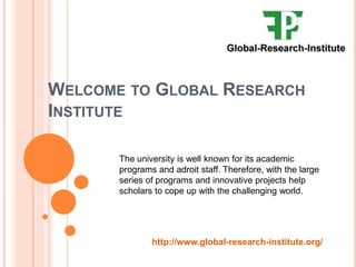 WELCOME TO GLOBAL RESEARCH
INSTITUTE
The university is well known for its academic
programs and adroit staff. Therefore, with the large
series of programs and innovative projects help
scholars to cope up with the challenging world.
http://www.global-research-institute.org/
 