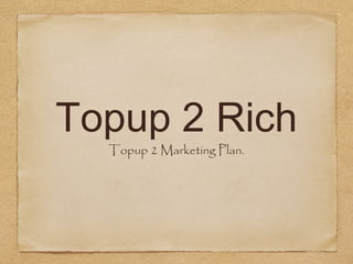 Topup 2 Rich
Topup 2 Marketing Plan.

 