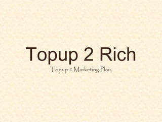 Topup 2 Rich
Topup 2 Marketing Plan.
 