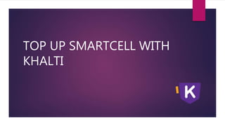 TOP UP SMARTCELL WITH
KHALTI
 
