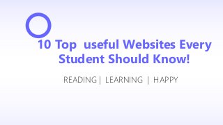 10 Top useful Websites Every
Student Should Know!
READING | LEARNING | HAPPY
 