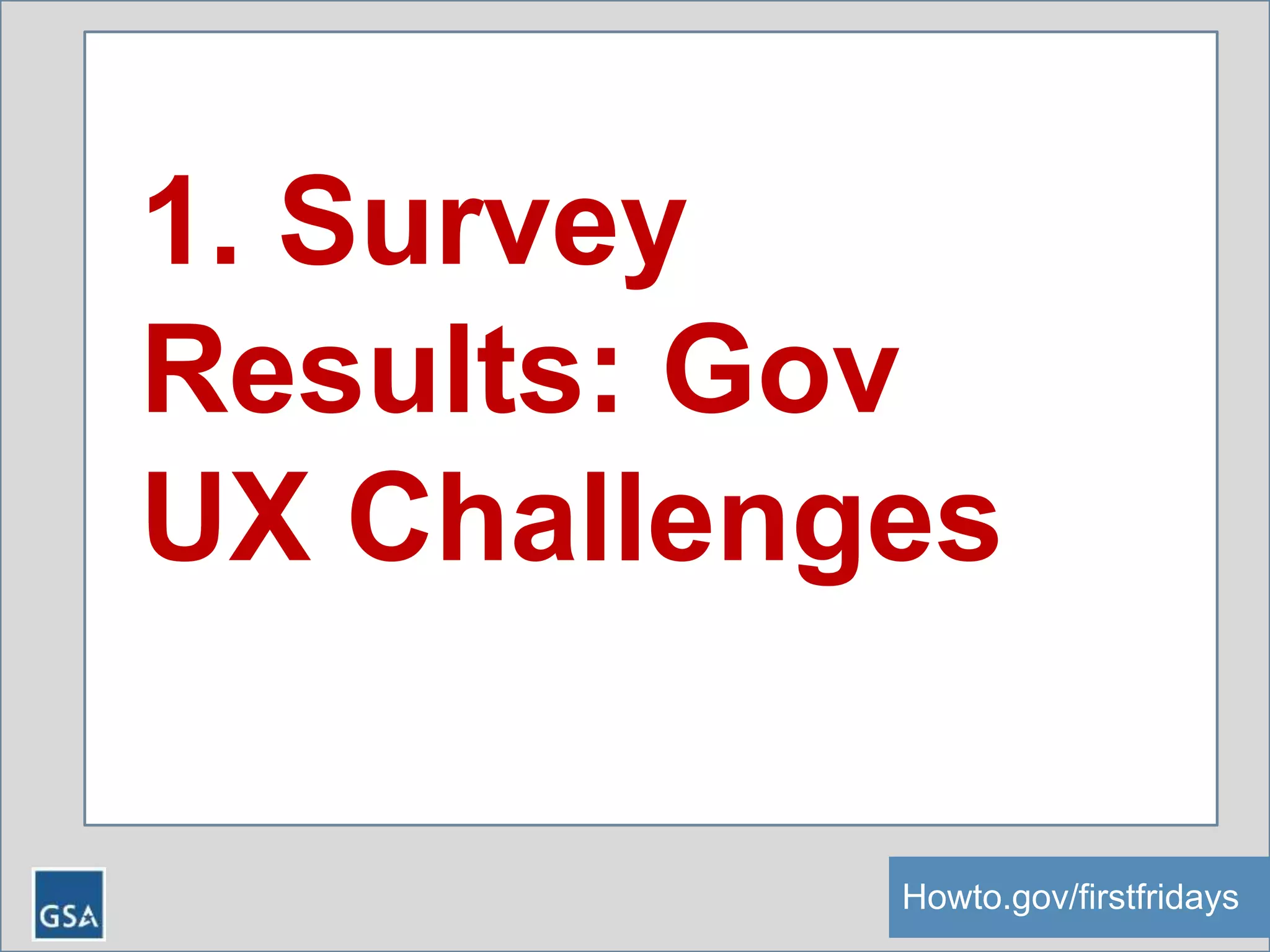 Howto.gov/firstfridays
1. Survey
Results: Gov
UX Challenges
 