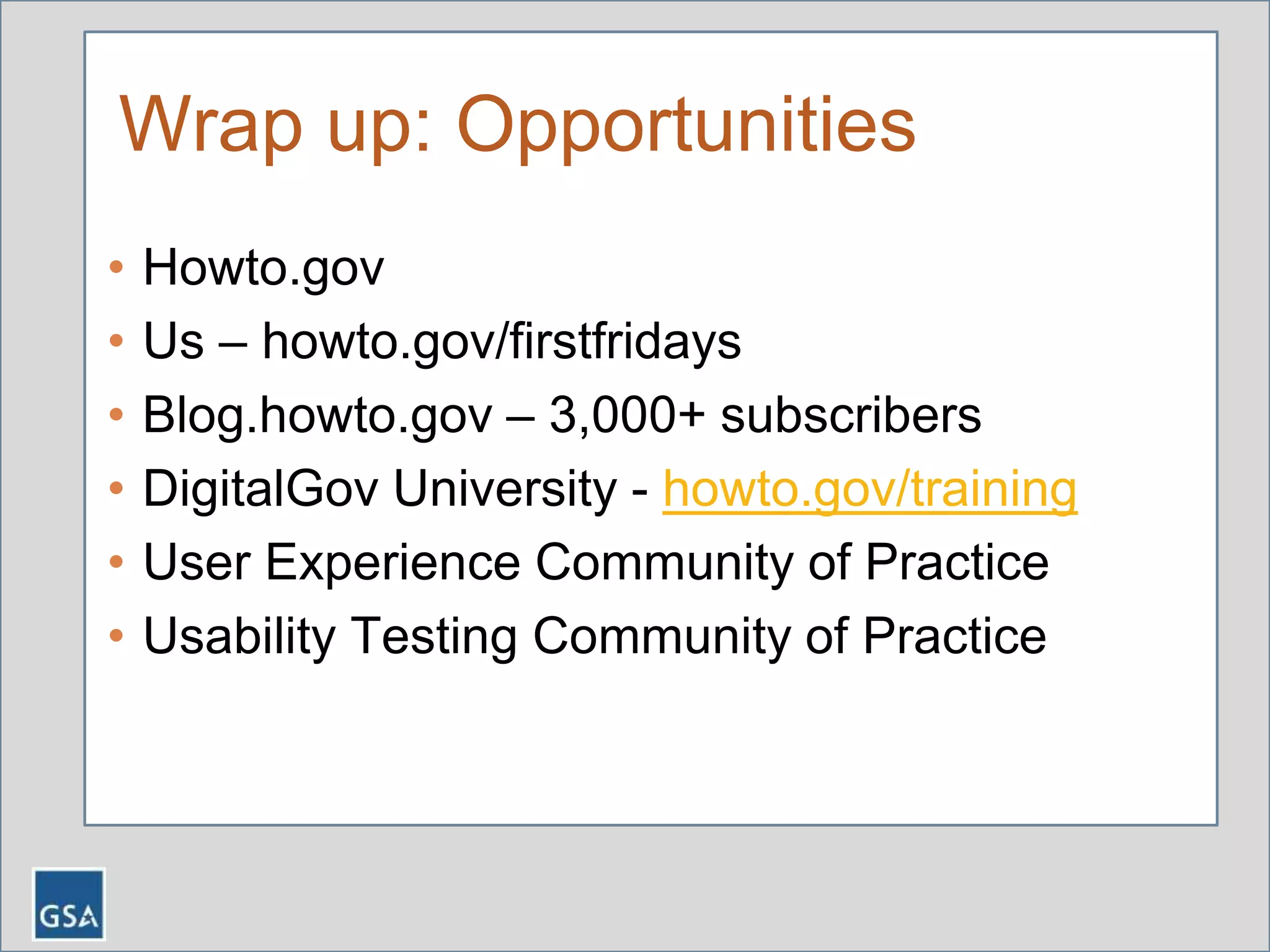 Wrap up: Opportunities
• Howto.gov
• Us – howto.gov/firstfridays
• Blog.howto.gov – 3,000+ subscribers
• DigitalGov University - howto.gov/training
• User Experience Community of Practice
• Usability Testing Community of Practice
 