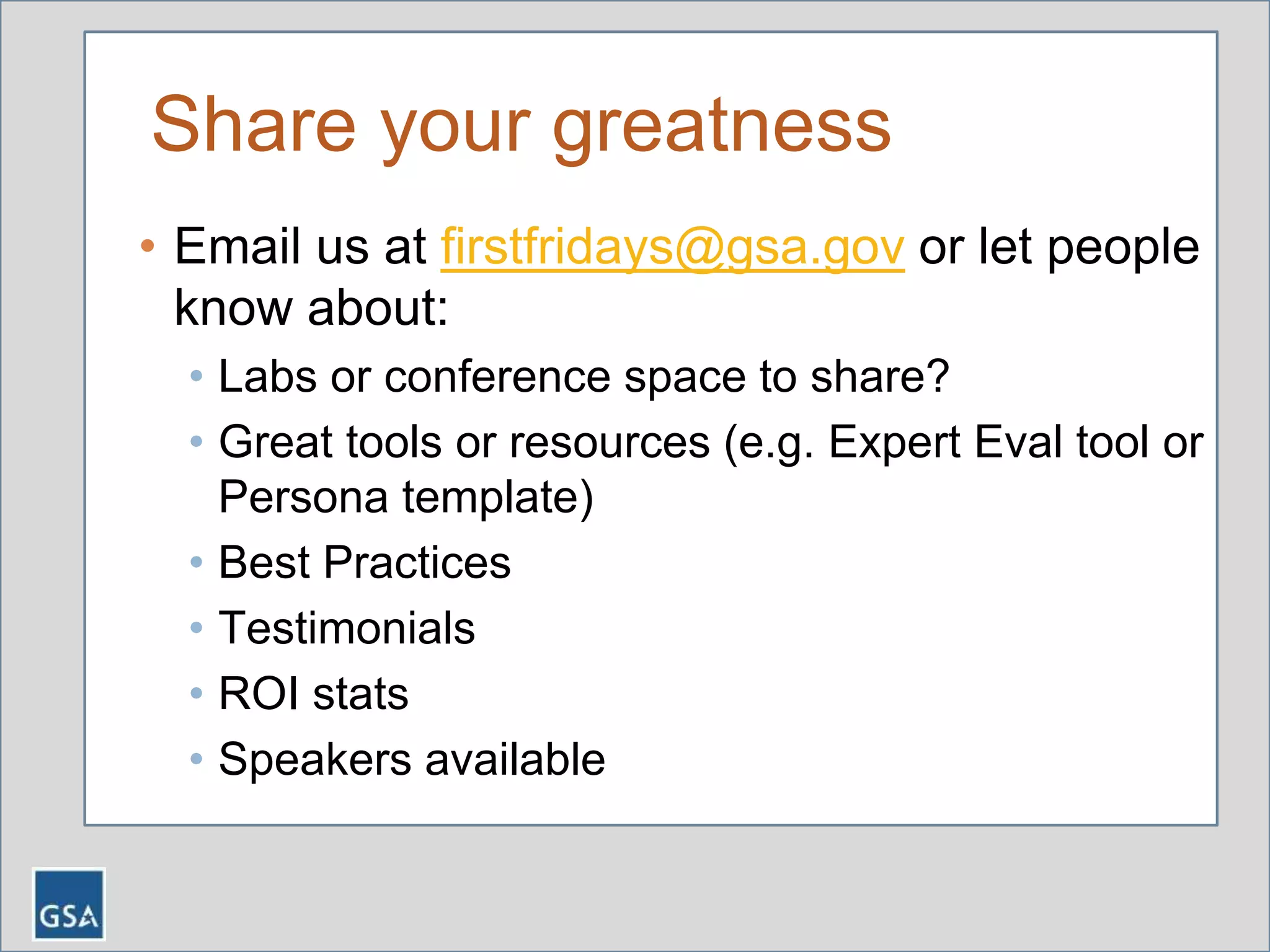 Share your greatness
• Email us at firstfridays@gsa.gov or let people
know about:
• Labs or conference space to share?
• Great tools or resources (e.g. Expert Eval tool or
Persona template)
• Best Practices
• Testimonials
• ROI stats
• Speakers available
 