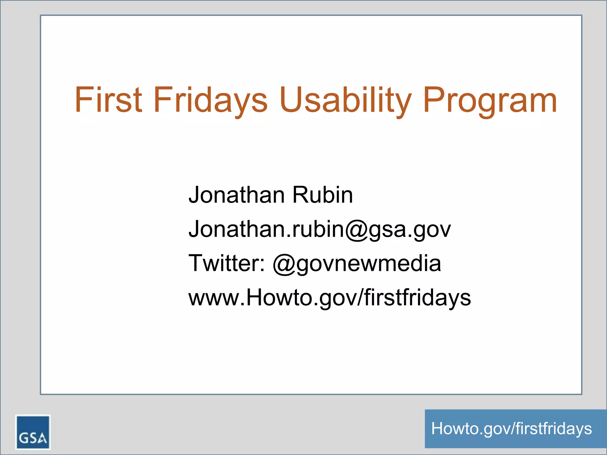 First Fridays Usability Program
Jonathan Rubin
Jonathan.rubin@gsa.gov
Twitter: @govnewmedia
www.Howto.gov/firstfridays
Howto.gov/firstfridaysHowto.gov/firstfridays
 