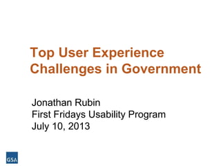 Howto.gov/firstfridays
Top User Experience
Challenges in Government
Jonathan Rubin
First Fridays Usability Program
July 10, 2013
 