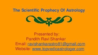 The Scientific Prophecy Of Astrology 
Presented by: 
Pandith Ravi Shankar 
Email: ravishankarastro81@gmail.com 
Website: www.topvedicastrologer.com 
 